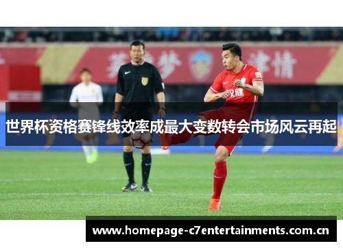 世界杯资格赛锋线效率成最大变数转会市场风云再起