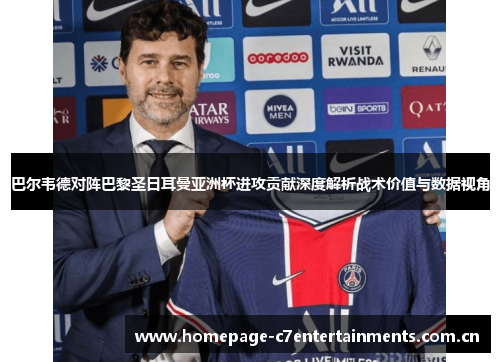巴尔韦德对阵巴黎圣日耳曼亚洲杯进攻贡献深度解析战术价值与数据视角