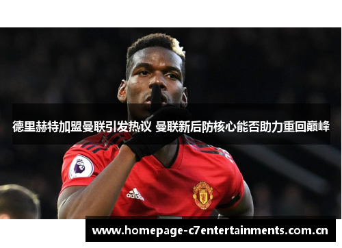 德里赫特加盟曼联引发热议 曼联新后防核心能否助力重回巅峰