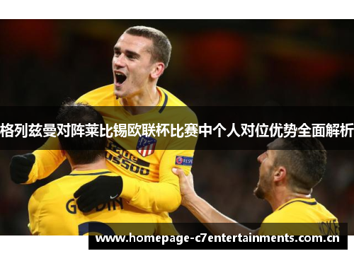 格列兹曼对阵莱比锡欧联杯比赛中个人对位优势全面解析