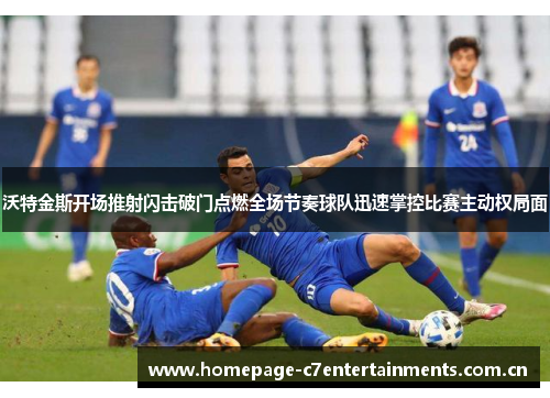 沃特金斯开场推射闪击破门点燃全场节奏球队迅速掌控比赛主动权局面