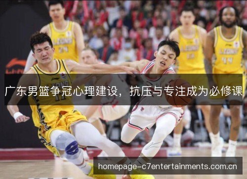 广东男篮争冠心理建设，抗压与专注成为必修课