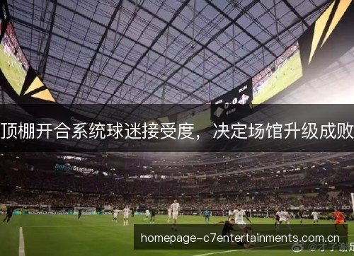 顶棚开合系统球迷接受度,决定场馆升级成败 顶棚开合系统球迷接受度,决定场馆升级成败